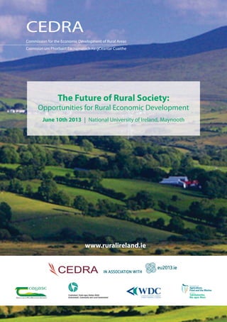 The Future of Rural Society:
Opportunities for Rural Economic Development
June 10th 2013 | National University of Ireland, Maynooth
CEDRA
Commission for the Economic Development of Rural Areas
Coimisiún um Fhorbairt Eacnamaíoch na gCeantar Cuaithe
Environment, Community and Local Government
Comhshaol, Pobal agus Rialtas Áitiúil
www.ruralireland.ie
 
