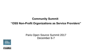 Community Summit
“OSS Non-Profit Organizations as Service Providers”
Paris Open Source Summit 2017
December 6-7
 