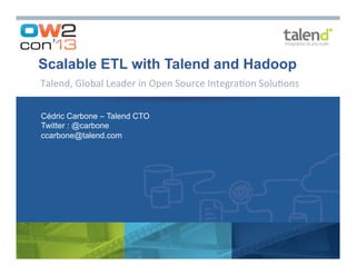 Scalable ETL with Talend and Hadoop
Talend,	
  Global	
  Leader	
  in	
  Open	
  Source	
  Integra7on	
  Solu7ons	
  
Cédric Carbone – Talend CTO
Twitter : @carbone
ccarbone@talend.com

 