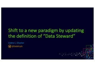 Shift to a new paradigm by updating
the definition of “Data Steward”
Cédric L. Charlier
@Seddryck
 