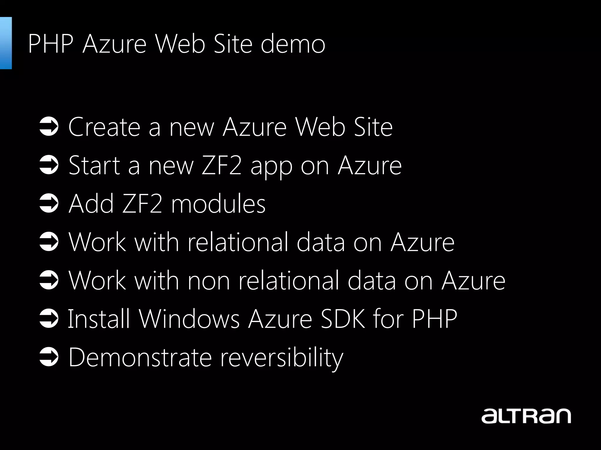  Create a new Azure Web Site
 Start a new ZF2 app on Azure
 Add ZF2 modules
 Work with relational data on Azure
 Work with non relational data on Azure
 Install Windows Azure SDK for PHP
 Demonstrate reversibility
PHP Azure Web Site demo
 