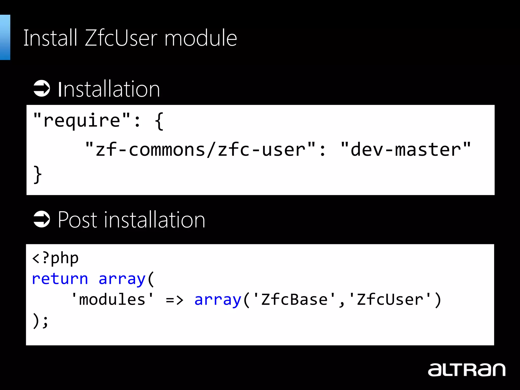 "require": {
"zf-commons/zfc-user": "dev-master"
}
Install ZfcUser module
<?php
return array(
'modules' => array('ZfcBase','ZfcUser')
);
 Post installation
 Installation
 