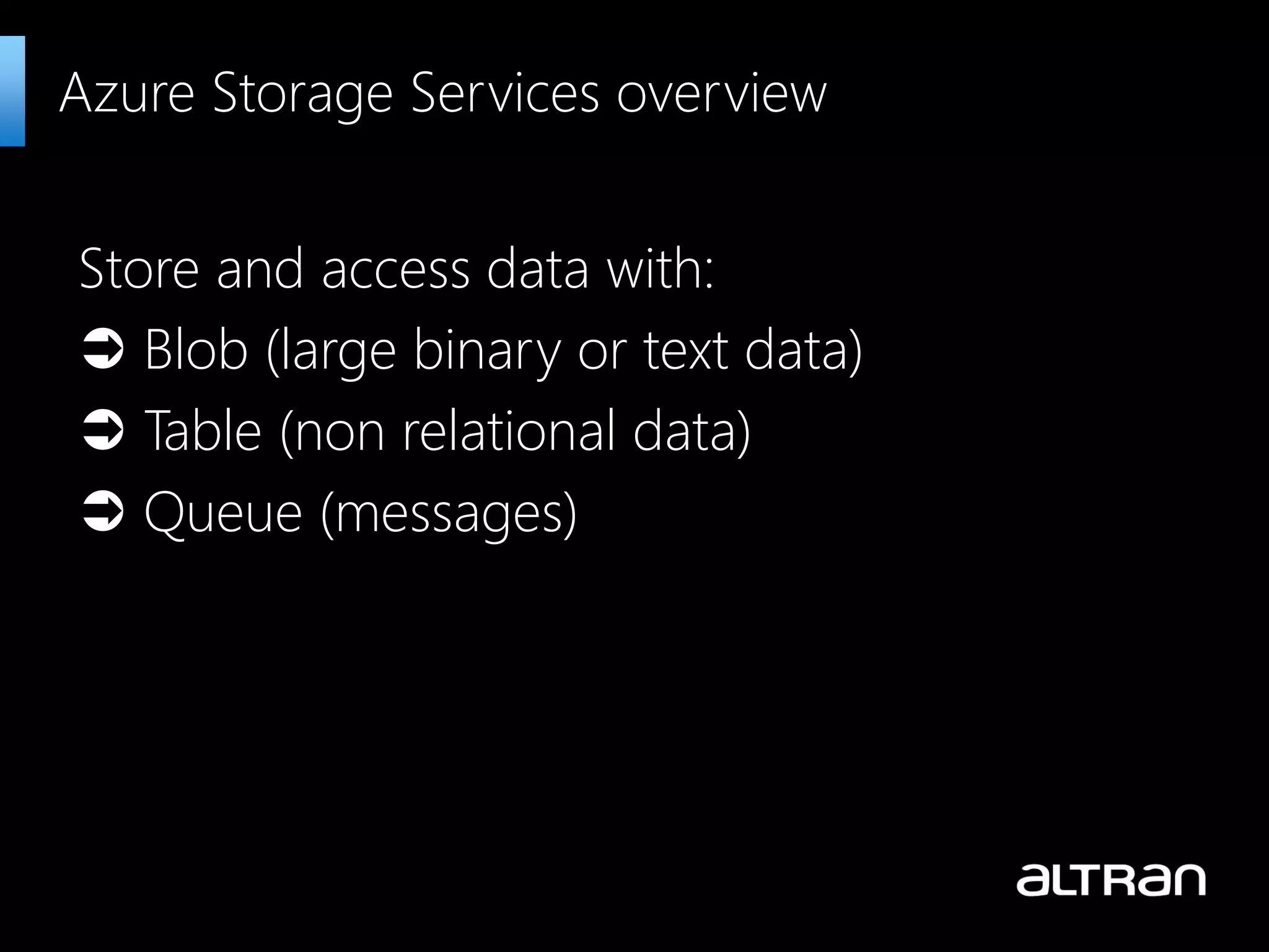 Store and access data with:
 Blob (large binary or text data)
 Table (non relational data)
 Queue (messages)
Azure Storage Services overview
 