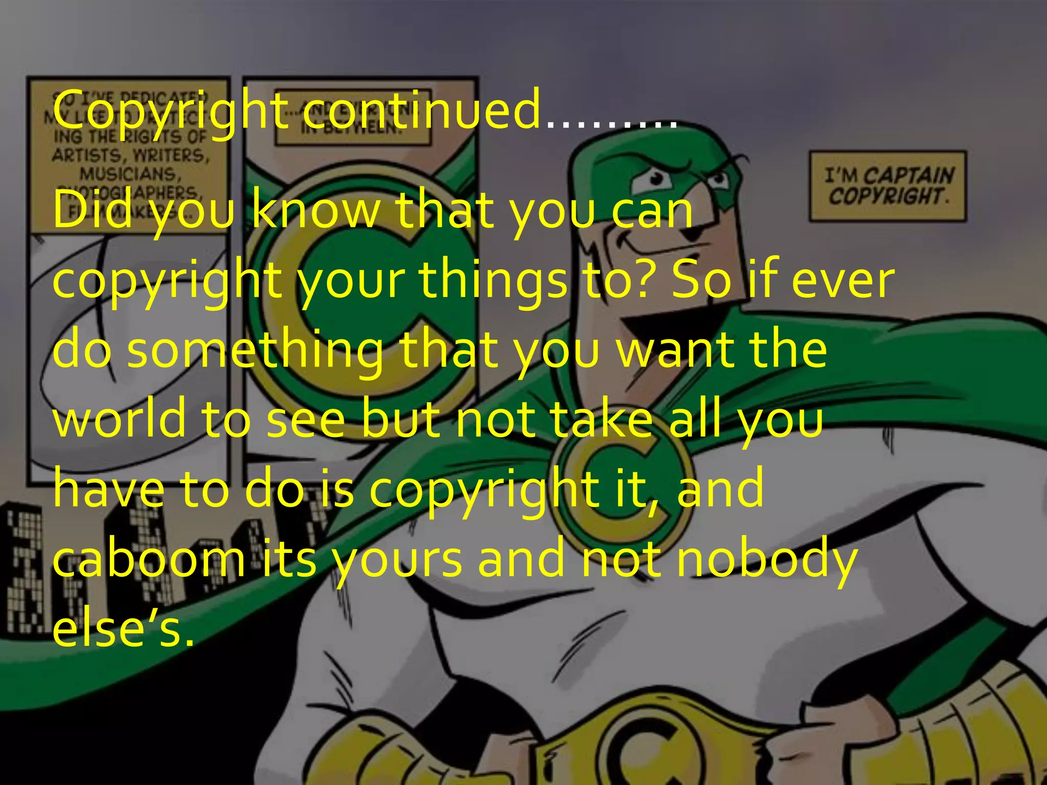 Copyright continued………
Did you know that you can
copyright your things to? So if ever
do something that you want the
world to see but not take all you
have to do is copyright it, and
caboom its yours and not nobody
else’s.
 