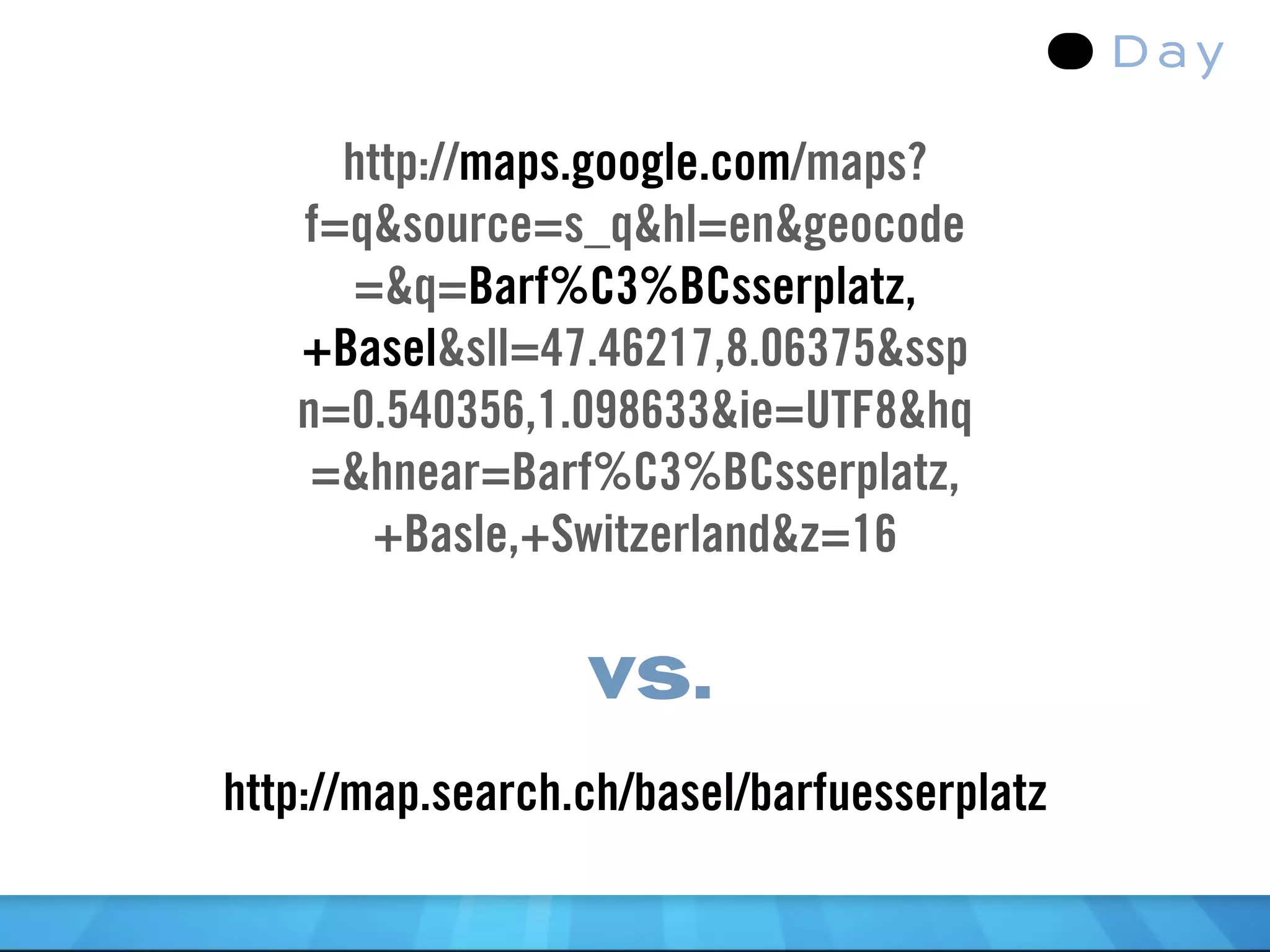 http://maps.google.com/maps?
   f=q&source=s_q&hl=en&geocode
     =&q=Barf%C3%BCsserplatz,
   +Basel&sll=47.46217,8.06375&ssp
   n=0.540356,1.098633&ie=UTF8&hq
    =&hnear=Barf%C3%BCsserplatz,
      +Basle,+Switzerland&z=16

                  vs.
http://map.search.ch/basel/barfuesserplatz
 