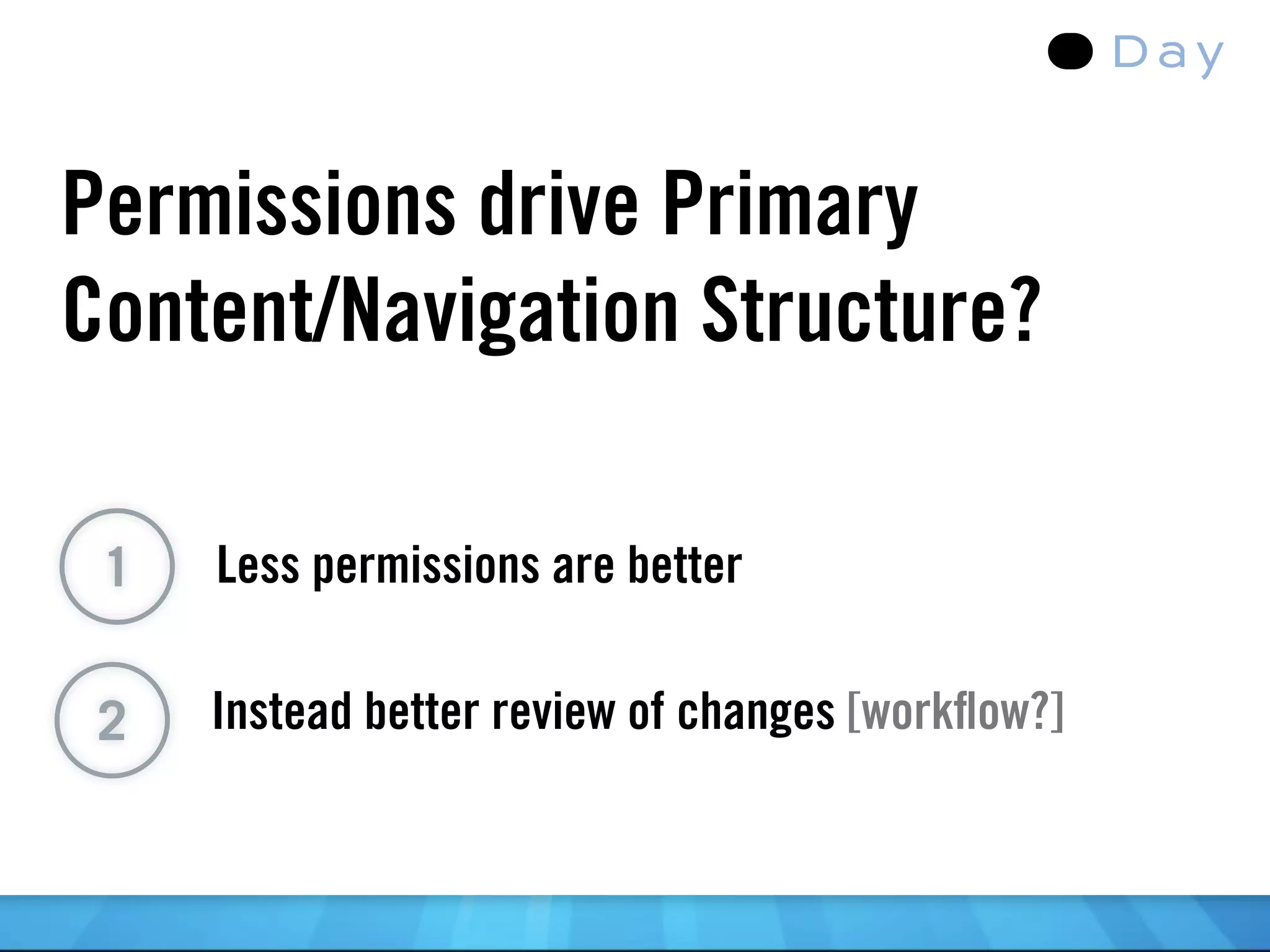 Permissions drive Primary
Content/Navigation Structure?

 1   Less permissions are better


 2   Instead better review of changes [workﬂow?]
 