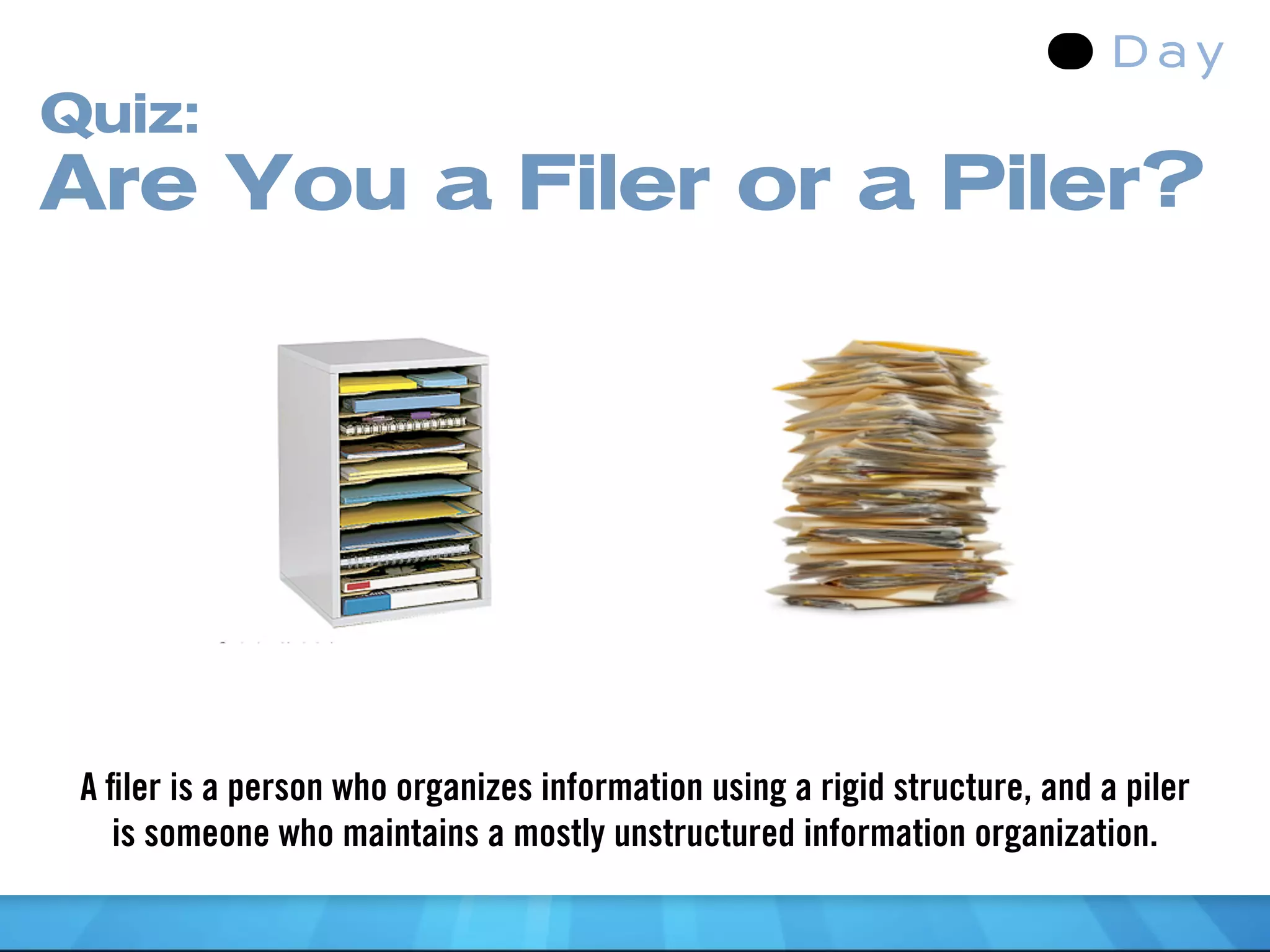 Quiz:
Are You a Filer or a Piler?




 A ﬁler is a person who organizes information using a rigid structure, and a piler
   is someone who maintains a mostly unstructured information organization.
 