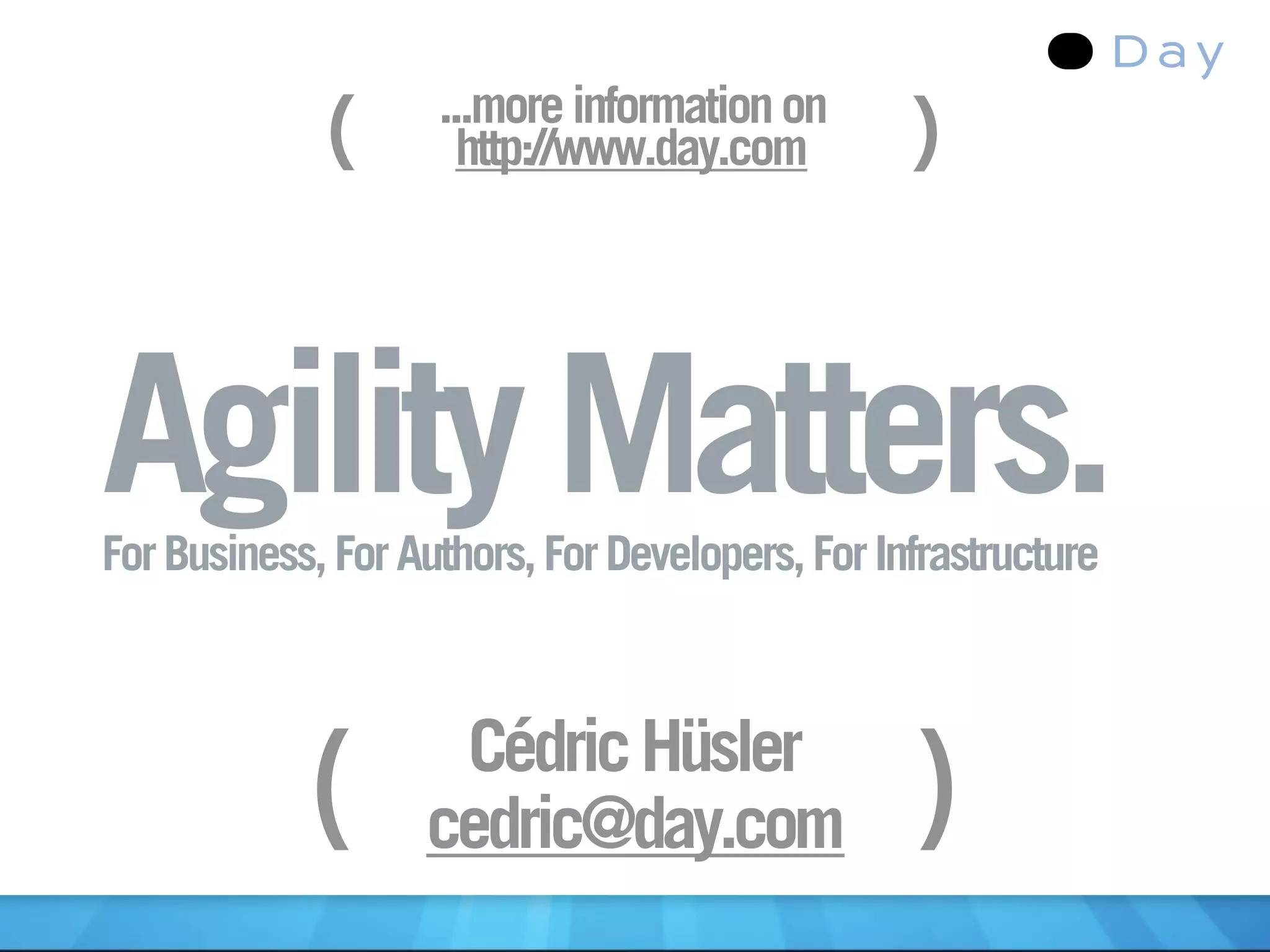 (      ...more information on
                      http://www.day.com         )


Agility Matters.
For Business, For Authors, For Developers, For Infrastructure



                    Cédric Hüsler
            (      cedric@day.com                )
 