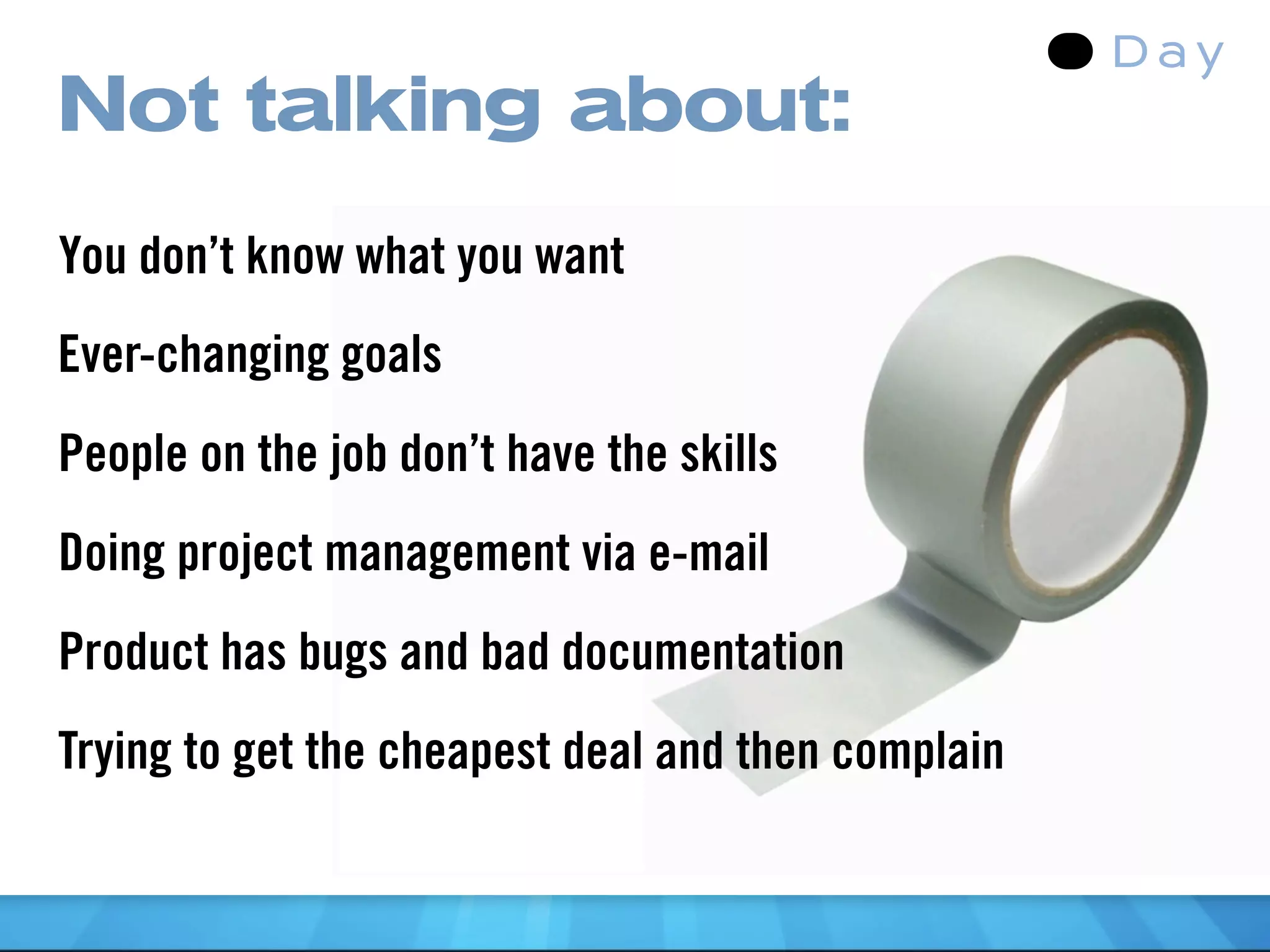 Not talking about:
You don’t know what you want
Ever-changing goals
People on the job don’t have the skills
Doing project management via e-mail
Product has bugs and bad documentation
Trying to get the cheapest deal and then complain
 