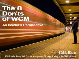 The 8
                     Don'ts
                     of WCM
                     An Insider's Perspective




                                                                                Cédric Hüsler
Photo: Craig Allan




                      OVUM Butler Group Web Content Management Strategy Brieﬁng - Nov 2009 - London
 