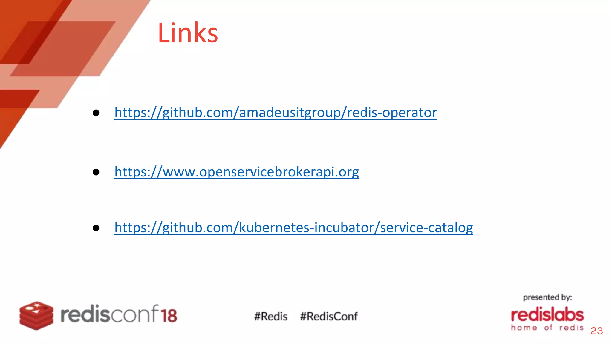 Links
● https://github.com/amadeusitgroup/redis-operator
● https://www.openservicebrokerapi.org
● https://github.com/kubernetes-incubator/service-catalog
23
 