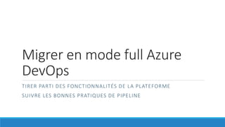 Migrer en mode full Azure
DevOps
TIRER PARTI DES FONCTIONNALITÉS DE LA PLATEFORME
SUIVRE LES BONNES PRATIQUES DE PIPELINE
 