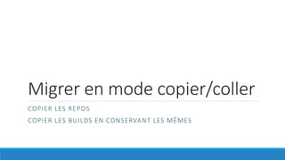 Migrer en mode copier/coller
COPIER LES REPOS
COPIER LES BUILDS EN CONSERVANT LES MÊMES
 