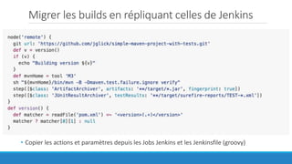 Migrer les builds en répliquant celles de Jenkins
• Copier les actions et paramètres depuis les Jobs Jenkins et les Jenkinsfile (groovy)
 