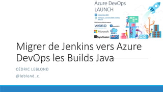 Migrer de Jenkins vers Azure
DevOps les Builds Java
CÉDRIC LEBLOND
@leblond_c
 