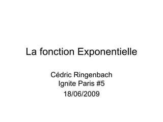 La fonction Exponentielle Cédric Ringenbach Ignite Paris #5 18/06/2009 