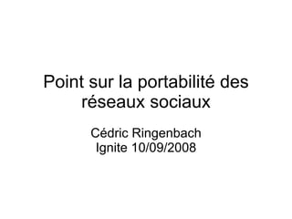 Point sur la portabilité des réseaux sociaux Cédric Ringenbach Ignite 10/09/2008 