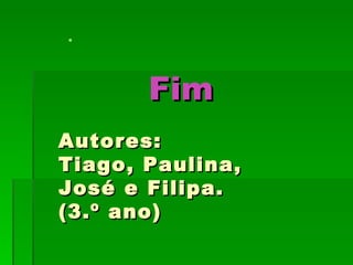 




       Fim
Autores:
Tiago, Paulina,
José e Filipa.
(3.º ano)
 