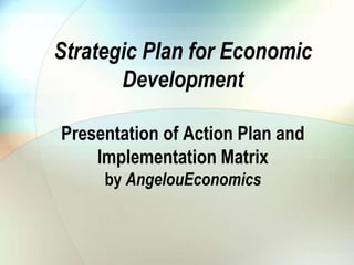 Strategic Plan for Economic
       Development

Presentation of Action Plan and
    Implementation Matrix
     by AngelouEconomics
 