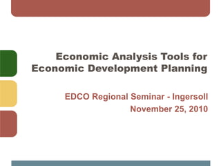 Economic Analysis Tools for
Economic Development Planning
EDCO Regional Seminar - Ingersoll
November 25, 2010
 