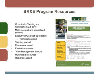 BR&E Program Resources
• Coordinator Training and
Certification (2.5 days)
• Main, sectoral and specialized
surveys
• Executive Pulse web application
– Technical support
• Training manual
• Resource manual
• Evaluation manual
• Team Management manual
• Multimedia resources
• Regional support
 