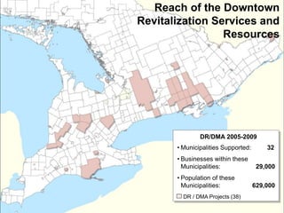 Reach of the Downtown
Revitalization Services and
Resources
DR / DMA Projects (38)
• Municipalities Supported: 32
• Businesses within these
Municipalities: 29,000
• Population of these
Municipalities: 629,000
DR/DMA 2005-2009
 