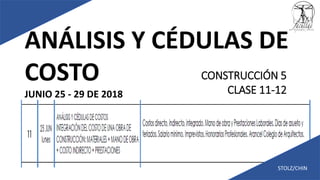 ANÁLISIS Y CÉDULAS DE
COSTO
JUNIO 25 - 29 DE 2018
STOLZ/CHIN
CONSTRUCCIÓN 5
CLASE 11-12
 