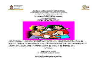 INSTITUTO ESTATAL DE EDUCACIÓN PÚBLICA DE OAXACA
COORDINACIÓN GENERAL DE EDUCACIÓN BÁSICA Y NORMAL
DEPARTAMENTO DE FORMACIÓN Y ACTUALIZACIÓN DE DOCENTES
ESCUELA NORMAL URBANA FEDERAL DEL ISTMO
CD. IXTEPEC OAX.

LICENCIATURA EN EDUCACIÓN PRIMARIA
PLAN DE ESTUDIOS 2012

PRIMER SEMESTRE/2013-2014

CEDULA PARA LA OBSERVACIÓN ETNOGRÁFICA Y ENTREVISTAS SEMIESTRUCTURADAS PARA EL

ACOPIO DE DATOS EN LA INVESTIGACIÓN DE LA PRÁCTICA EDUCATIVA DE 4 ESCUELAS PRIMARIAS DE
LA ZONA ESCOLAR 68 Y 127 DE CD. IXTEPEC, OAXACA. EL 13,14 y 15 DE ENERO DE 2014.
AUTORIZAN
PANORAMA ACTUAL DE
LA EDUCACIÓN BÁSICA EN MÉXICO
_______________________________________________

Mtra. Geydi Guadalupe Loría González.

 