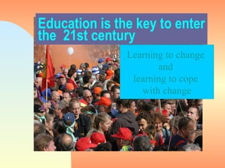 Education is the key to enter the  21st century Learning to change  and  learning to cope  with change 