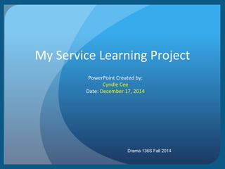 My Service Learning Project
PowerPoint Created by:
Cyndle Cee
Date: December 17, 2014
Drama 136S Fall 2014
 