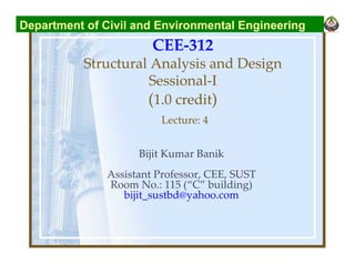 CEE-312
Structural Analysis and Design
Sessional-I
(1.0 credit)
Lecture: 4
Bijit Kumar Banik
Assistant Professor, CEE, SUST
Room No.: 115 (“C” building)
bijit_sustbd@yahoo.com
Department of Civil and Environmental Engineering
 