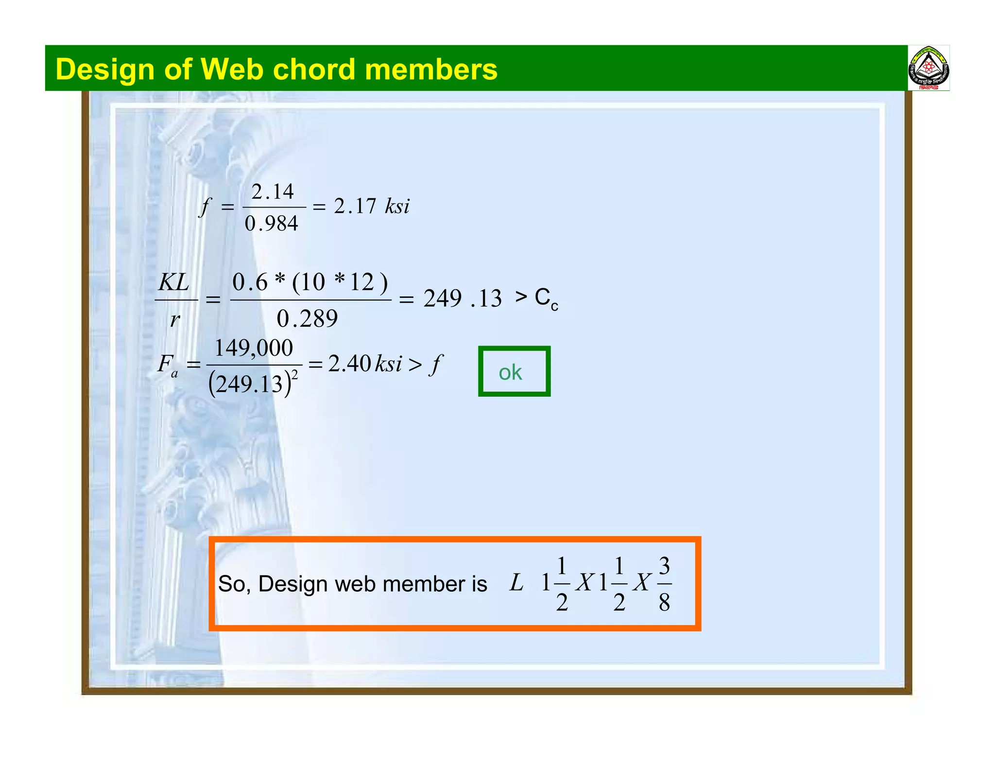 Design of Web chord members
ksif 17.2
984.0
14.2
==
13.249
289.0
)12*10(*6.0
==
r
KL
> Cc
( )
fksiFa >== 40.2
13.249
000,149
2 ok
So, Design web member is
8
3
2
1
1
2
1
1 XXL
 