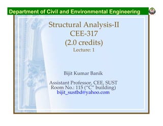 Structural Analysis-II
CEE-317
(2.0 credits)
Lecture: 1
Bijit Kumar Banik
Assistant Professor, CEE, SUST
Room No.: 115 (“C” building)
bijit_sustbd@yahoo.com
Department of Civil and Environmental Engineering
 