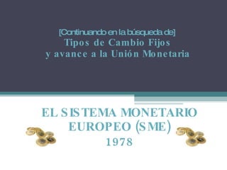 [Continuando en la búsqueda de]  Tipos de Cambio Fijos y avance a la Unión Monetaria EL SISTEMA MONETARIO EUROPEO (SME) 1978 