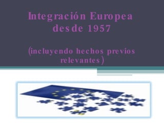Integración Europea  desde 1957 (incluyendo hechos previos relevantes) 