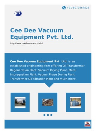 +91-8079464525
Cee Dee Vacuum
Equipment Pvt. Ltd.
http://www.ceedeevacuum.co.in/
Cee Dee Vacuum Equipment Pvt. Ltd. is an
established engineering firm offering Oil Transformer
Regeneration Plant, Vacuum Drying Plant, Metal
Impregnation Plant, Vapour Phase Drying Plant,
Transformer Oil Filtration Plant and much more.
 