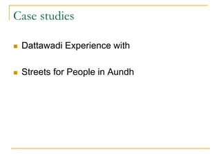 Case studies
 Dattawadi Experience with
 Streets for People in Aundh
 