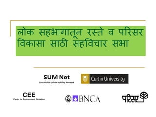 लोक सहभागातून रस्ते व पररसर
ववकासा साठी सहववचार सभा
SUM Net
Sustainable Urban Mobility Network
CEE
Centre for Environment Education
 