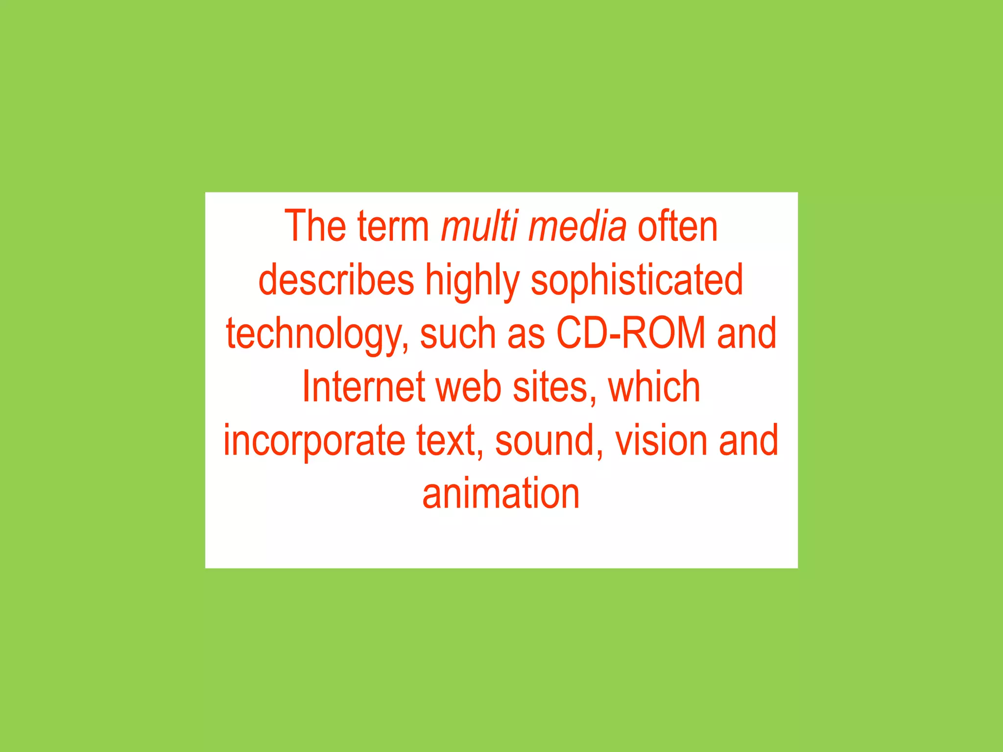 The term multi media often
  describes highly sophisticated
technology, such as CD-ROM and
     Internet web sites, which
incorporate text, sound, vision and
             animation
 