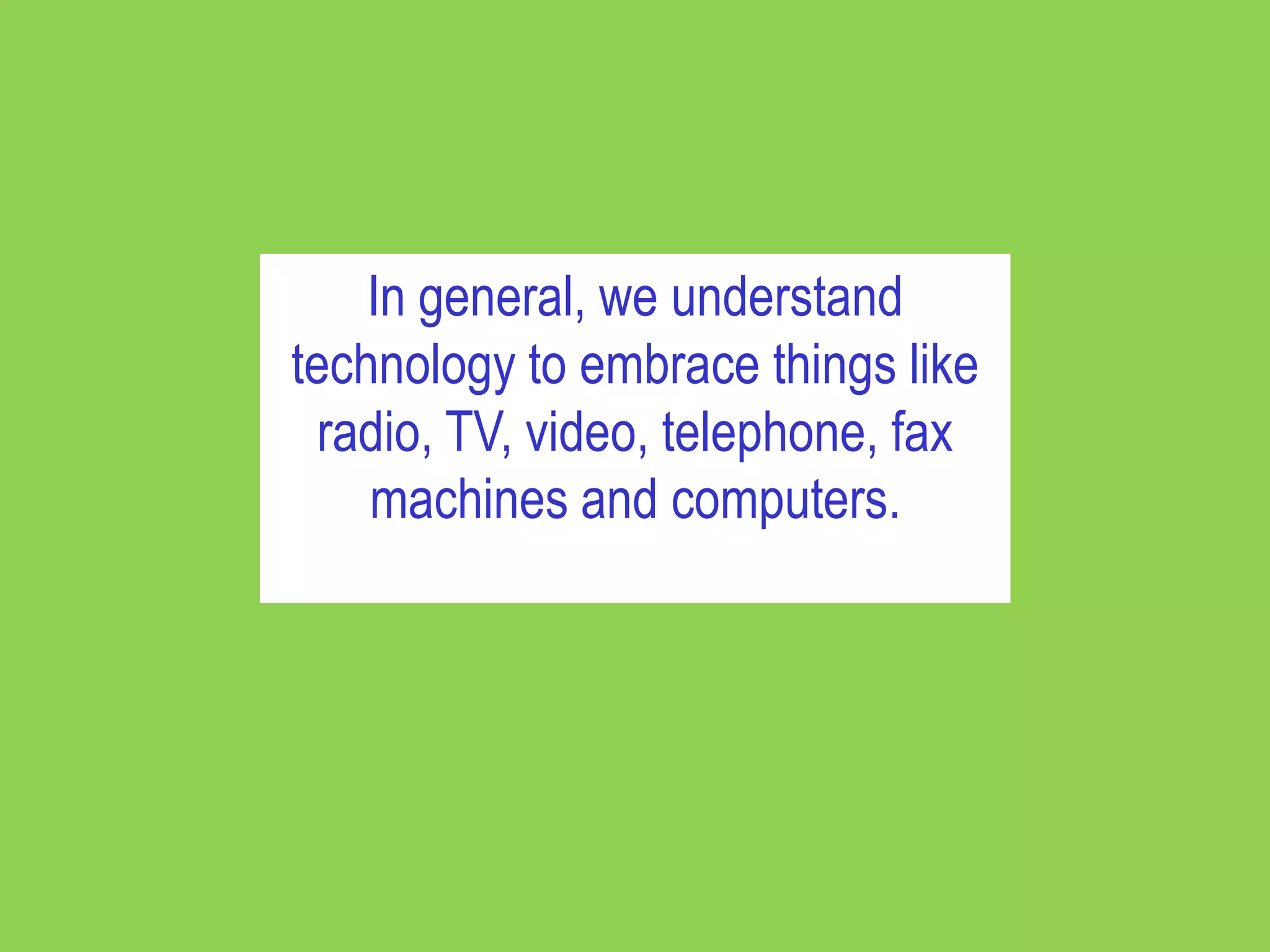 In general, we understand
technology to embrace things like
  radio, TV, video, telephone, fax
    machines and computers.
 