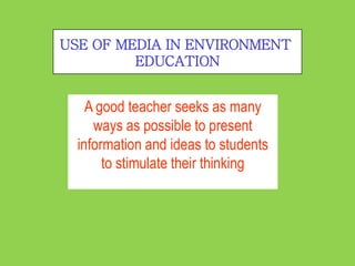USE OF MEDIA IN ENVIRONMENT
         EDUCATION


    A good teacher seeks as many
     ways as possible to present
  information and ideas to students
       to stimulate their thinking
 