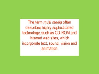 The term multi media often
  describes highly sophisticated
technology, such as CD-ROM and
     Internet web sites, which
incorporate text, sound, vision and
             animation
 