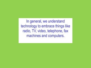 In general, we understand
technology to embrace things like
  radio, TV, video, telephone, fax
    machines and computers.
 