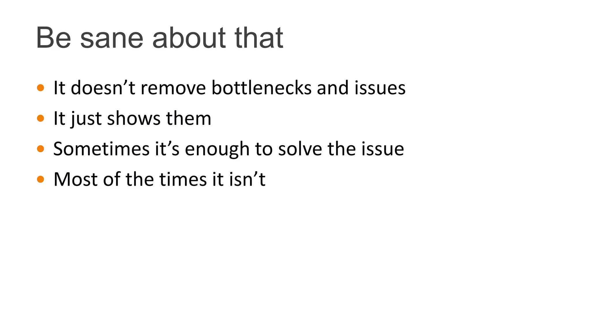 Be sane about that
 It doesn’t remove bottlenecks and issues
 It just shows them
 Sometimes it’s enough to solve the issue
 Most of the times it isn’t
 