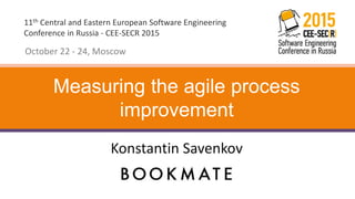 11th Central and Eastern European Software Engineering
Conference in Russia - CEE-SECR 2015
October 22 - 24, Moscow
Konstantin Savenkov
Measuring the agile process
improvement
 
