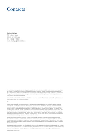Contacts
Dariusz Nachyła
TMT Industry Leader
Deloitte Central Europe
Tel.: +48 (22) 511 0631
Email: dnachyla@deloitteCE.com
This publication contains general information only, and none of Deloitte Touche Tohmatsu Limited, its member firms, or its and their affiliates
are, by means of this publication, rendering accounting, business, financial, investment, legal, tax, or other professional advice or services.
This publication is not a substitute for such professional advice or services, nor should it be used as a basis for any decision or action that may
affect your finances or your business. Before making any decision or taking any action that may affect your finances or your business, you
should consult a qualified professional adviser.
None of Deloitte Touche Tohmatsu Limited, its member firms, or its and their respective affiliates shall be responsible for any loss whatsoever
sustained by any person who relies on this publication.
***
“Deloitte” is the brand under which tens of thousands of dedicated professionals in independent firms throughout the world collaborate
to provide audit, consulting, financial advisory, risk management, and tax services to selected clients. These firms are members of Deloitte
Touche Tohmatsu Limited (DTTL), a UK private company limited by guarantee. Each member firm provides services in a particular geographic
area and is subject to the laws and professional regulations of the particular country or countries in which it operates. DTTL does not itself
provide services to clients. DTTL and DTTL member firm are separate and distinct legal entities, which cannot obligate the other entities. DTTL
and each DTTL member firm are only liable for their own acts or omissions, and not those of each other. Each of the member firms operates
under the names „Deloitte,” „Deloitte & Touche,” „Deloitte Touche Tohmatsu,” or other related names. Each DTTL member firm is structured
differently in accordance with national laws, regulations, customary practice, and other factors, and may secure the provision of professional
services in their territories through subsidiaries, affiliates, and/or other entities.
Deloitte Central Europe is a regional organization of entities organized under the umbrella of Deloitte Central Europe Holdings Limited,
the member firm in Central Europe of Deloitte Touche Tohmatsu Limited. Services are provided by the subsidiaries and affiliates of Deloitte
Central Europe Holdings Limited, which are separate and independent legal entities. The subsidiaries and affiliates of Deloitte Central Europe
Holdings Limited are among the region’s leading professional services firms, providing services through more than 3400 people in more than
30 offices in 17 countries.
Deloitte provides audit, tax, consulting, and financial advisory services to public and private clients spanning multiple industries. With a globally
connected network of member firms in more than 140 countries, Deloitte brings world-class capabilities and deep local expertise to help clients
succeed wherever they operate. Deloitte’s approximately 169,000 professionals are committed to becoming the standard of excellence.
© 2010 Deloitte Central Europe
 