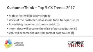 CustomerThink – Top 5 CX Trends 2017
• Mobile-first will be a key strategy
• Voice of the Customer moves from tools to exp...