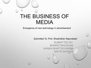 THE BUSINESS OF
MEDIA
SUBMITTED BY:
BHARAT BHUSHAN
KANIKA BHATTACHARYA
NAVYA SAXENA
Submitted To: Prof. Shashidhar Najundaiah
Emergence of new technology in advertisement
 