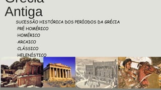 Grécia
Antiga
SUCESSÃO HISTÓRICA DOS PERÍODOS DA GRÉCIA
-PRÉ HOMÉRICO
-HOMÉRICO
-ARCAICO
-CLÁSSICO
-HELENÍSTICO
 