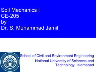 Soil Mechanics I CE-205 by Dr. S. Muhammad Jamil School of Civil and Environment Engineering National University of Sciences and Technology, Islamabad 